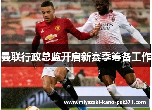 曼联行政总监开启新赛季筹备工作