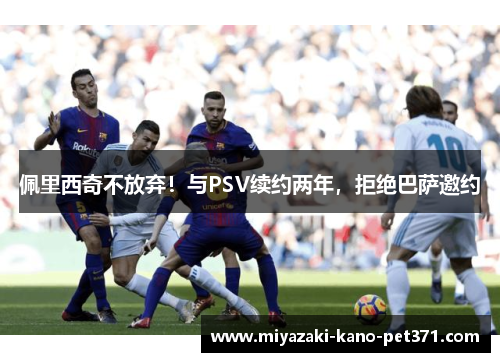 佩里西奇不放弃！与PSV续约两年，拒绝巴萨邀约